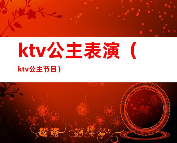 ktv公主表演(ktv公主节目)
