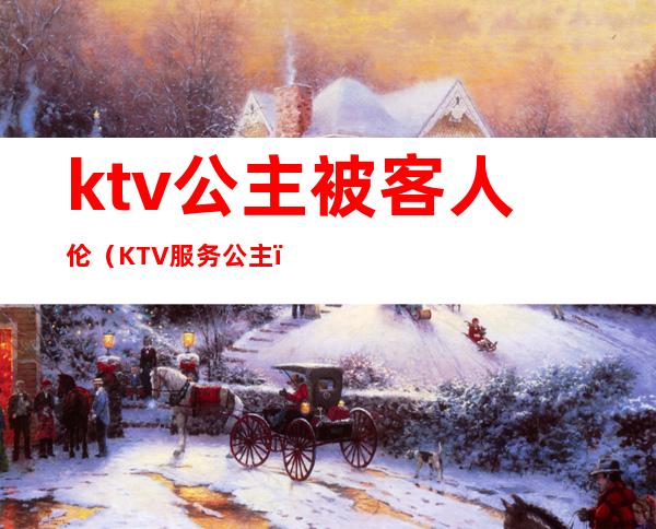 ktv公主被客人伦(KTV服务公主)
