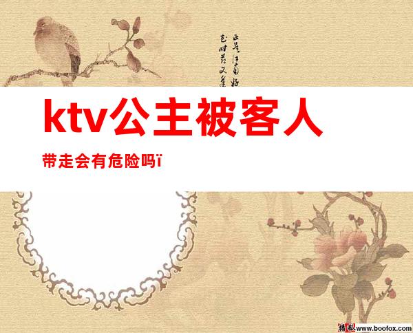 ktv公主被客人带走会有危险吗(去KTV怎么带走公主)