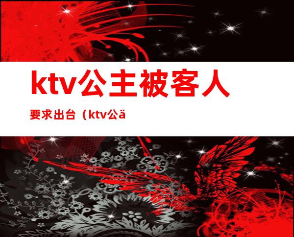 ktv公主被客人要求出台(ktv公主能要吗)