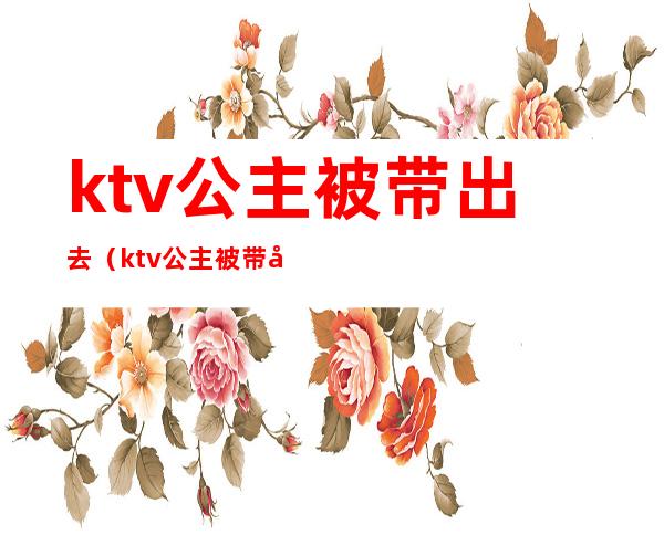 ktv公主被带出去（ktv公主被带出去睡一晚上）