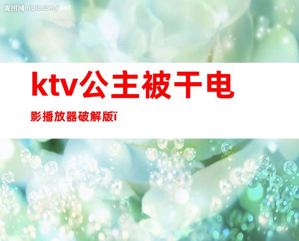 ktv公主被干电影播放器破解版()