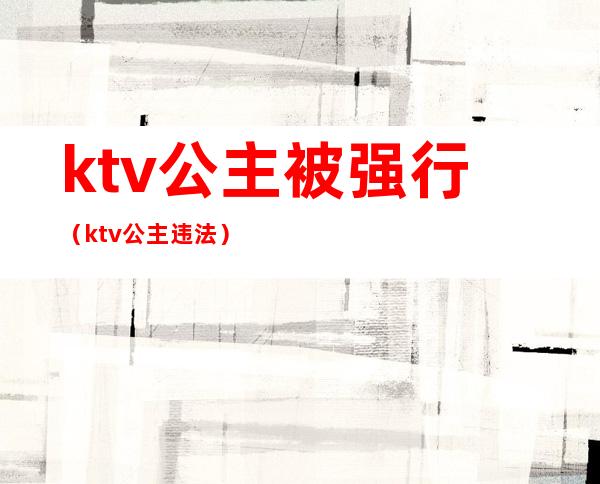 ktv公主被强行（ktv公主违法）