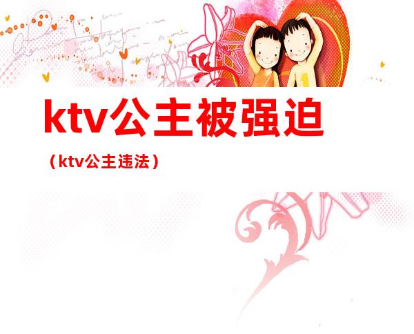ktv公主被强迫(ktv公主违法)