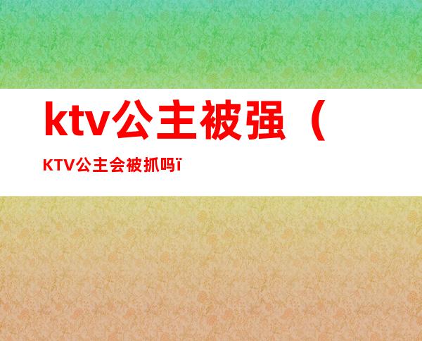 ktv公主被强（KTV公主会被抓吗）