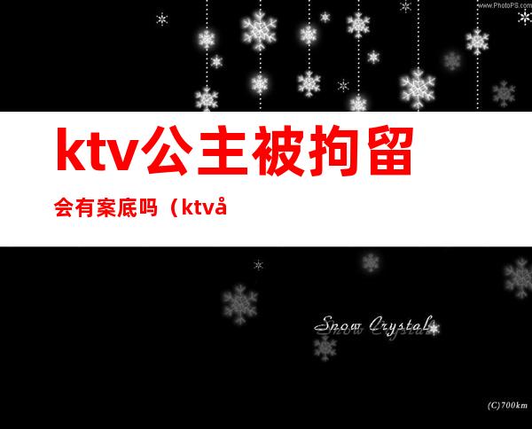 ktv公主被拘留会有案底吗（ktv公主被警察抓过有案底吗）