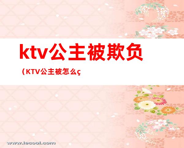 ktv公主被欺负(KTV公主被怎么玩)