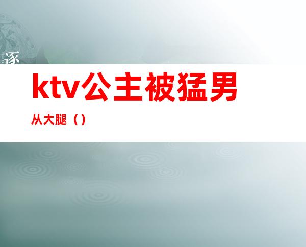 ktv公主被猛男从大腿()