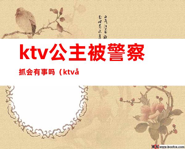 ktv公主被警察抓会有事吗（ktv公主犯法吗?）