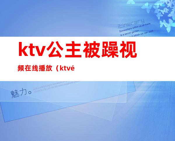 ktv公主被躁视频在线播放(ktv里的公主视频在线观看)