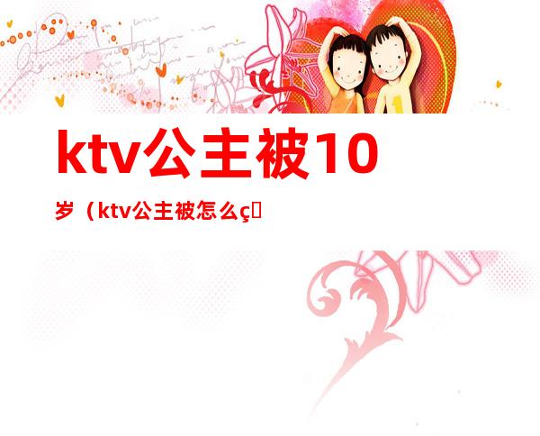 ktv公主被10岁(ktv公主被怎么玩)