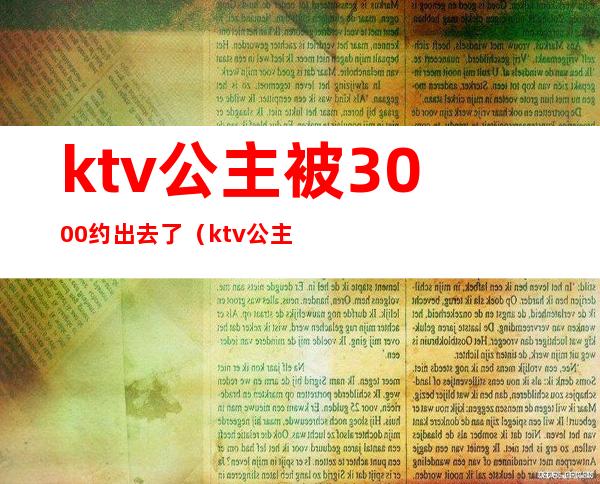 ktv公主被3000约出去了（ktv公主能约出去的吗）
