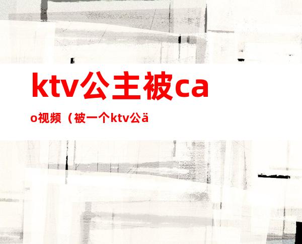ktv公主被cao视频(被一个ktv公主亲了)