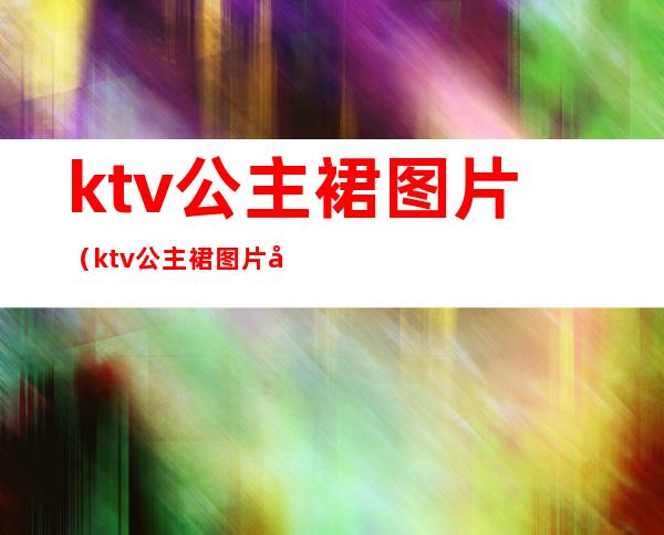 ktv公主裙图片(ktv公主裙图片大全)