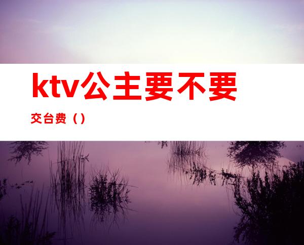 ktv公主要不要交台费()