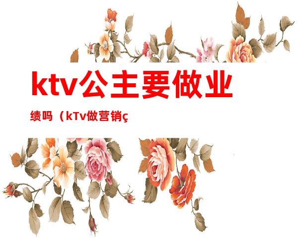 ktv公主要做业绩吗(kTv做营销的是公主吗)