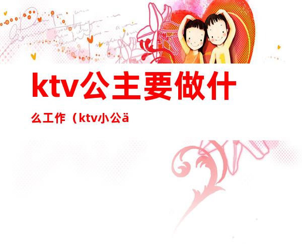 ktv公主要做什么工作(ktv小公主是什么工作)