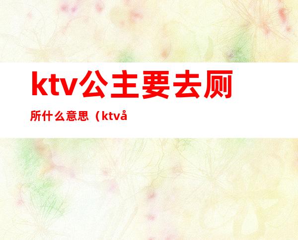 ktv公主要去厕所什么意思(ktv公主去厕所问你去吗)