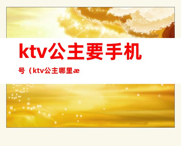 ktv公主要手机号(ktv公主哪里找)