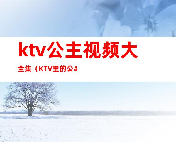 ktv公主视频大全集（KTV里的公主在线观看）