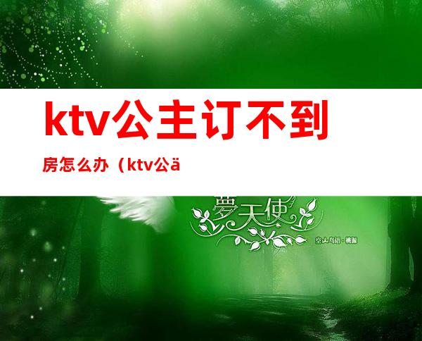 ktv公主订不到房怎么办(ktv公主叫订房怎么拒绝)