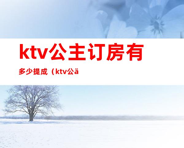 ktv公主订房有多少提成(ktv公主提成与收入)