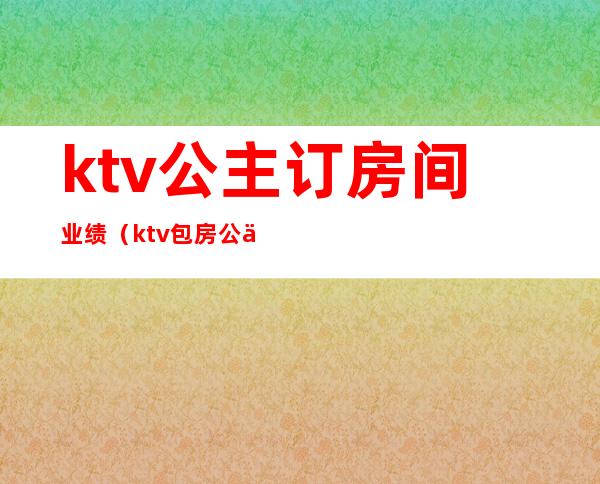 ktv公主订房间业绩(ktv包房公主一个月收入)