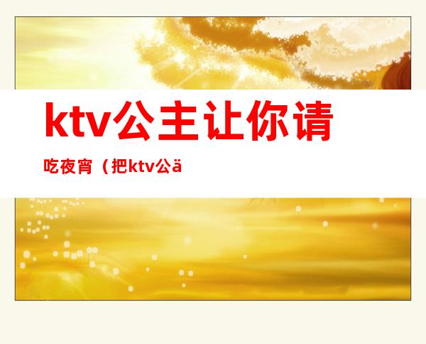 ktv公主让你请吃夜宵(把ktv公主叫出来吃饭)