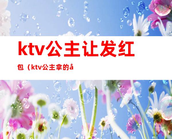 ktv公主让发红包(ktv公主拿的小包)