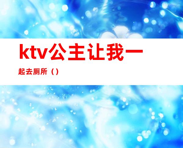 ktv公主让我一起去厕所()