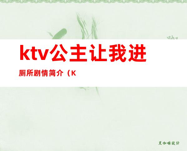 ktv公主让我进厕所剧情简介(KTV公主问需要一块去厕所吗)