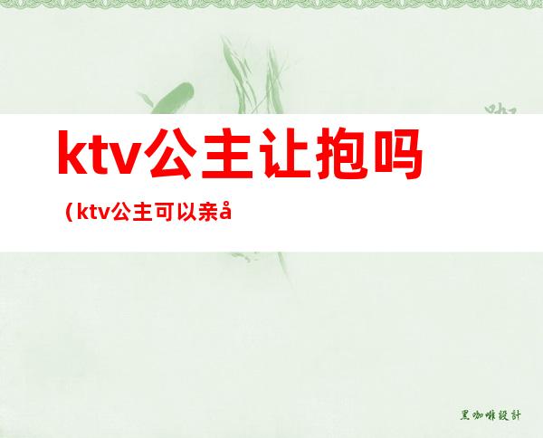 ktv公主让抱吗(ktv公主可以亲她吗)