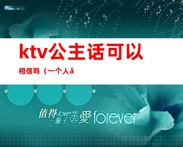 ktv公主话可以相信吗(一个人去ktv叫公主)