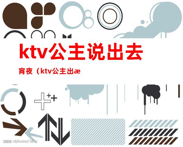 ktv公主说出去宵夜(ktv公主出来过夜要钱吗)