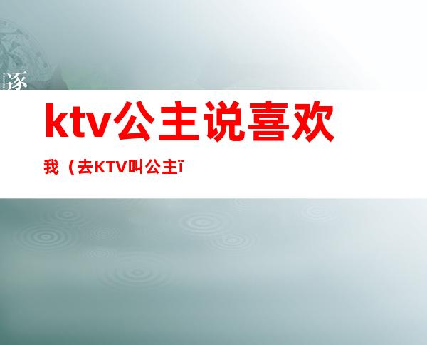 ktv公主说喜欢我(去KTV叫公主)