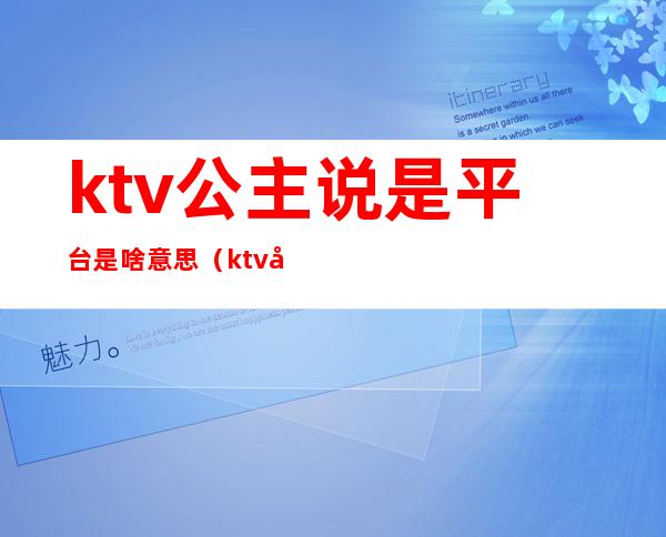 ktv公主说是平台是啥意思(ktv公主是什么意思?)