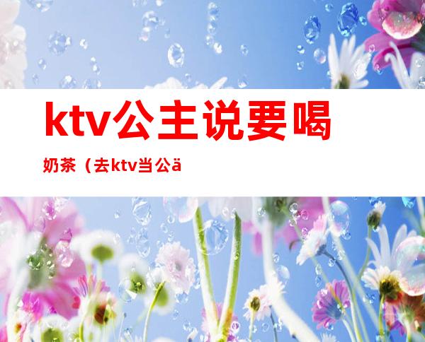 ktv公主说要喝奶茶(去ktv当公主)