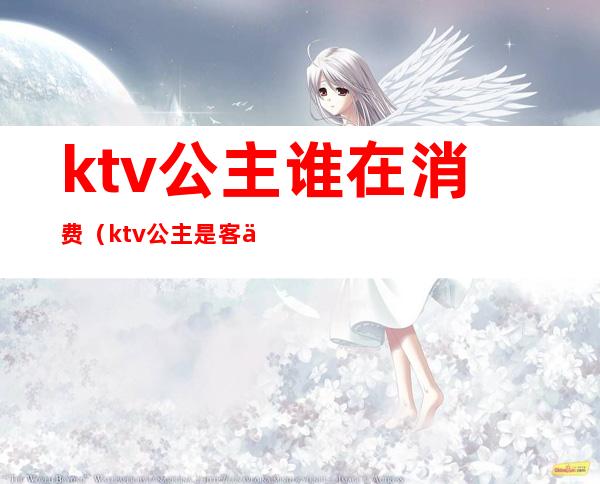 ktv公主谁在消费(ktv公主是客人选的吗)