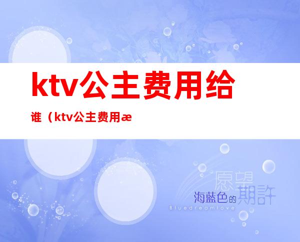 ktv公主费用给谁(ktv公主费用怎么给)