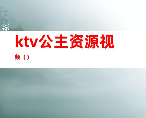 ktv公主资源视频（）