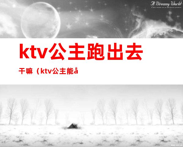 ktv公主跑出去干嘛(ktv公主能干嘛)