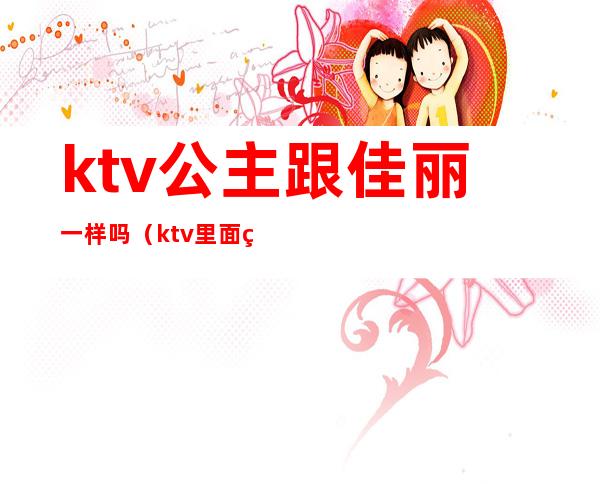ktv公主跟佳丽一样吗(ktv里面的公主和佳丽的有什么区别)