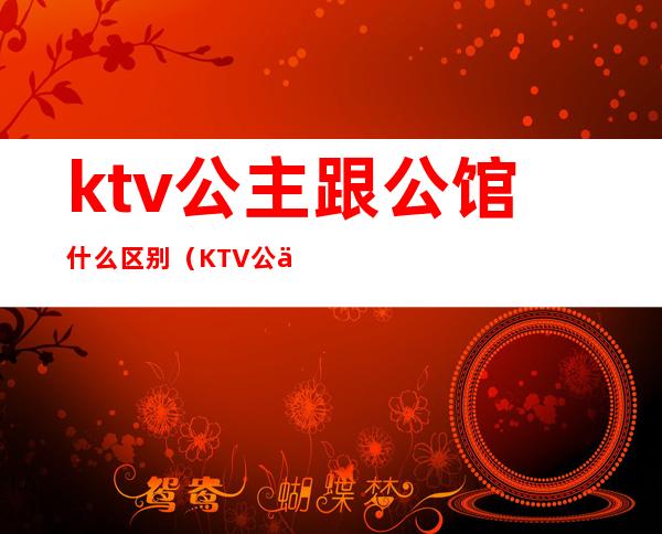 ktv公主跟公馆什么区别(KTV公主和公关的区别)