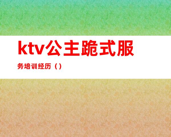 ktv公主跪式服务培训经历()