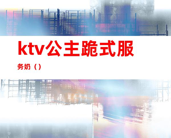 ktv公主跪式服务奶()