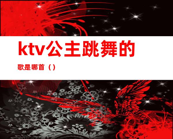 ktv公主跳舞的歌是哪首()