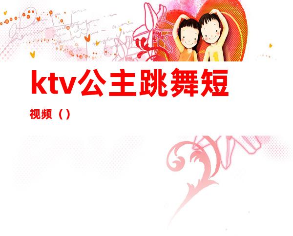 ktv公主跳舞短视频()