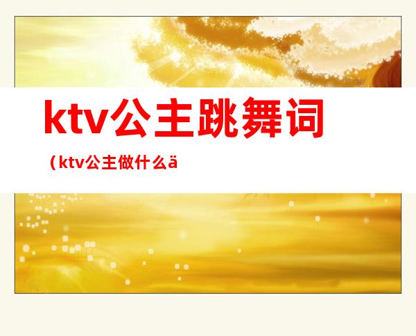 ktv公主跳舞词(ktv公主做什么事)