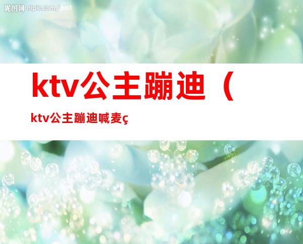 ktv公主蹦迪(ktv公主蹦迪喊麦的词)