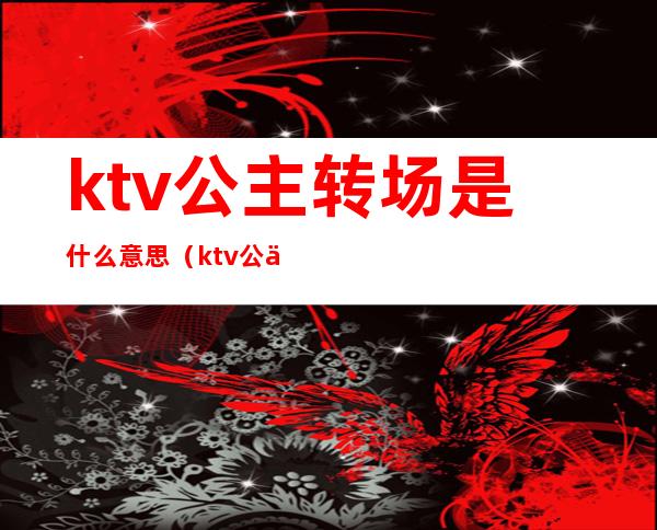 ktv公主转场是什么意思(ktv公主是什么意思呢)